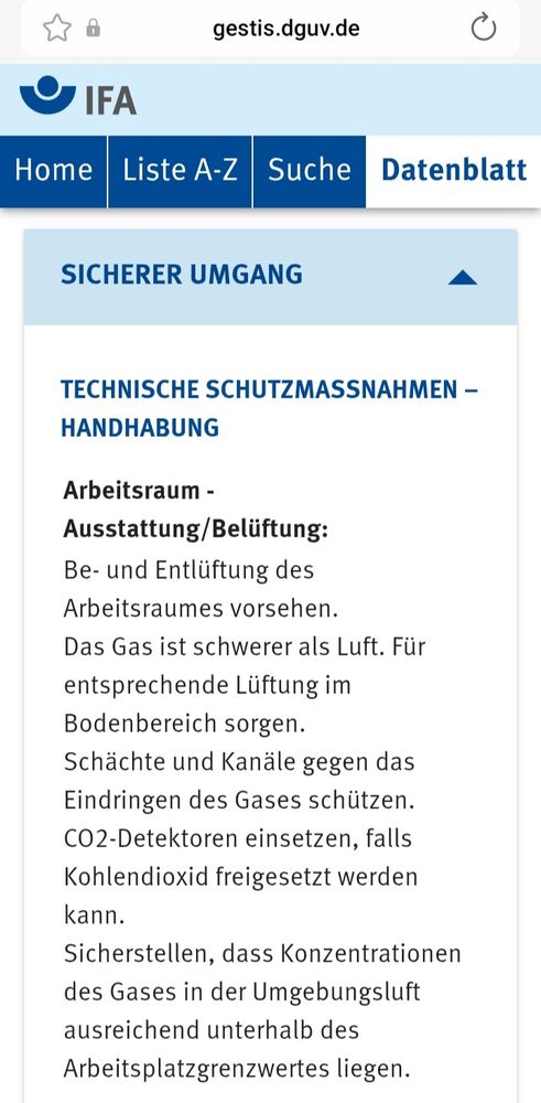 Das Bild zeigt den Eintrag zum Arbeitsstoff Kohlendioxid aus dem Gefahrstoffinformationssystem der deutschen gewerblichen Berufsgenossenschaften (GESTIS-Stoffdatenbank), der abgebildete Text aus dem Kapitel "Sicherer Umgang" lautet:

"[...] Technische Schutzmaßnahmen – Handhabung
Arbeitsraum - Ausstattung/Belüftung:
Be- und Entlüftung des Arbeitsraumes vorsehen. Das Gas ist schwerer als Luft. Für entsprechende Lüftung im Bodenbereich sorgen. Schächte und Kanäle gegen das Eindringen des Gases schützen. CO2-Detektoren einsetzen, falls Kohlendioxid freigesetzt werden kann. Sicherstellen, dass Konzentrationen des Gases in der Umgebungsluft ausreichend unterhalb des Arbeitsplatzgrenzwertes liegen.[...]"

Quelle:
https://gestis.dguv.de/data?name=001120
