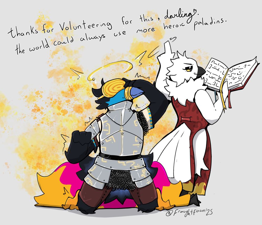 Florian on his knees, saluting, with his beak bound while a magic halo and hypnovisor brainwash him into a chaste, ideal, good-loving paladin to serve the masses.

Anastasia is behind him, reading a spellbook to complete the transformation into a Paladrone, and thanking him for volunteering for this program of hers.