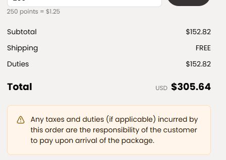 Screenshot of text that reads: 

Subtotal: $152.82
Shipping: FREE
Duties: $152.82

Total USD $305.64

⚠️ Any taxes and duties (if applicable) incurred by this order are the responsibility of the customer to pay upon arrival of the package.