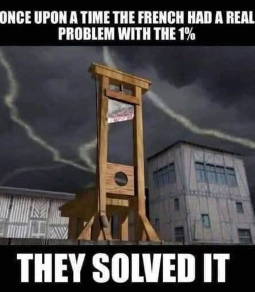 ONCE UPON A TIME THE FRENCH HAD A REAL PROBLEM WITH THE 1%
THEY SOLVED IT

Picture of guillotine.