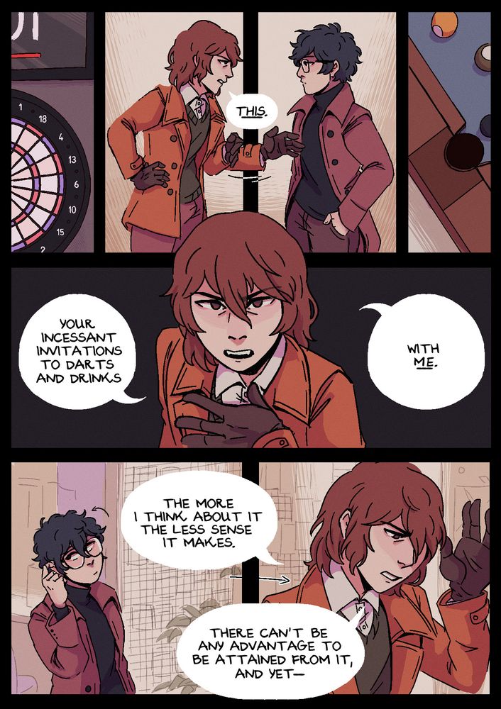 Page 2. Panel 1: Some shots of a dartboard and a pool table, framing profile shots of Akechi and Akira as they talk. Akechi motions between the both of them and states: "This." Panel 2: Akechi frowns and points towards himself, saying: "Your incessant invitations to darts and drinks with me." Panel 3: Akira rolls his eyes, but Akechi walks on, continuing his monologue and waving his hand around for effect: "The more I think about it the less sense it makes. There can't be any advantage to be attained from it, and yet--"