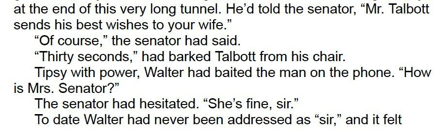 Pantallazo del libro "Adjustment Day" en original en inglés en el que leemos :

at the end of this very long tunnel. He'd told the senator, “Mr. Talbott
sends his best wishes to your wife.”

“Of course,” the senator had said.

“Thirty seconds,” had barked Talbott from his chair.

Tipsy with power, Walter had baited the man on the phone. “How
is Mrs. Senator?”

The senator had hesitated. “She’s fine, sir.”

To date Walter had never been addressed as “sir,” and it felt.