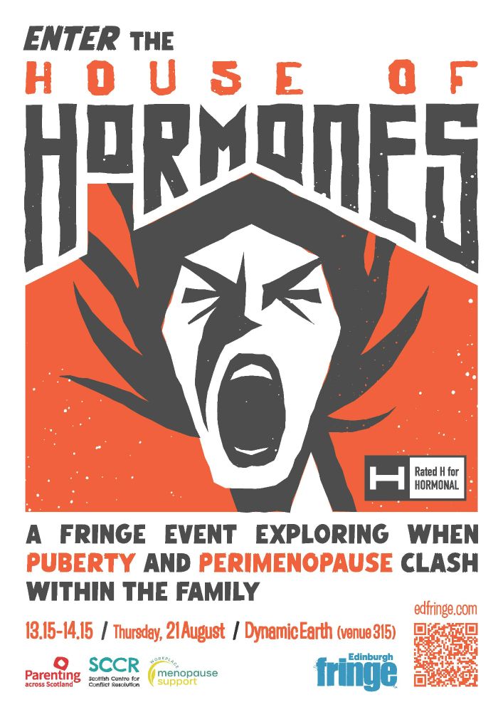 Bold, graphic poster featuring a stylized, black-and-white illustration of a woman screaming, her hair spiked outward against a vivid orange background. The title reads in large, jagged text: “Enter the House of Hormones” with a “Rated H for Hormonal” label beside it.

Beneath the illustration is the tagline:
“A Fringe event exploring when puberty and perimenopause clash within the family.”

Event details are listed at the bottom:
🕐 13:15–14:15
📅 Thursday, 21 August
📍 Dynamic Earth (venue 315), Edinburgh
🎟️ Free

Logos of partner organisations appear:

Parenting across Scotland

Scottish Centre for Conflict Resolution (SCCR)

Workplace Menopause Support

Edinburgh Festival Fringe

A QR code and URL (edfringe.com) are included for more information.