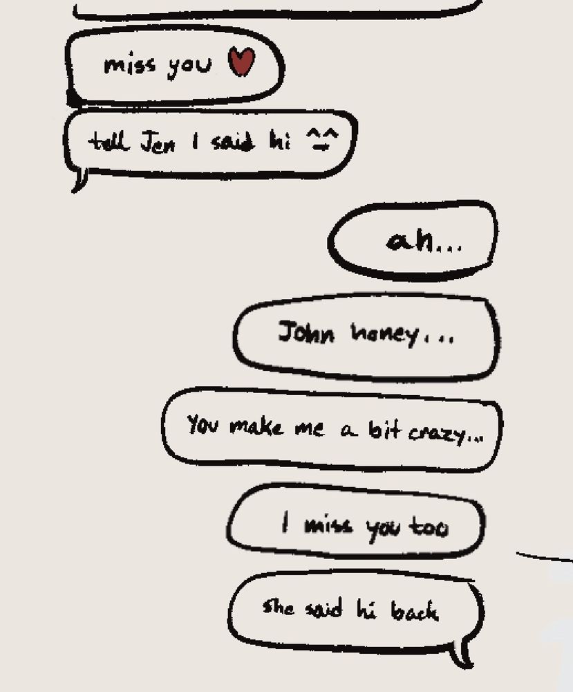A text conversation with Johnny and Wyatt. Johnny texts “miss you ❤️” and “tell Jen I said hi ^_^” Wyatt texts back “ah…John honey…You make me a bit crazy…I miss you too, she said hi back”