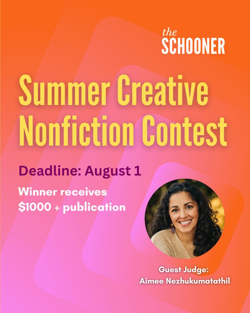 The Schooner
Summer Creative Nonfiction Contest

Deadline: August 1
Winner receives $1000 and publication

Guest Judge: Aimee Nezhukumatathil