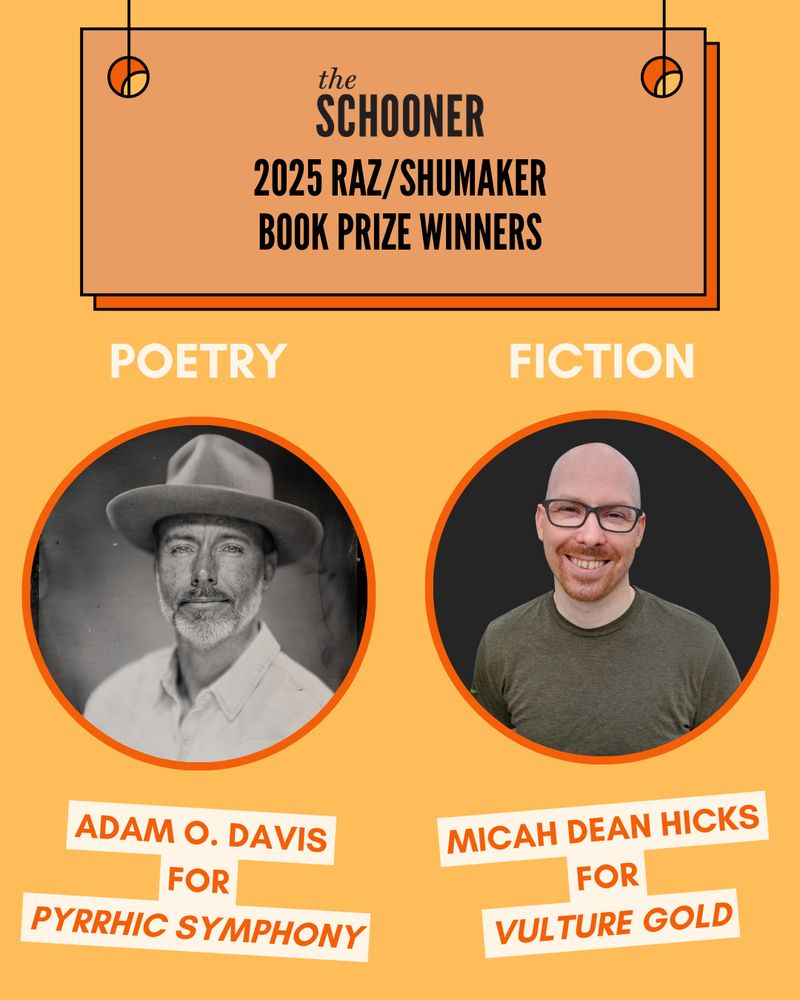 The Schooner
2025 Raz/Shumaker Book Prize Winners

Poetry: Adam O. Davis for Pyrrhic Symphony
Fiction: Micah Dean Hicks for Vulture Gold