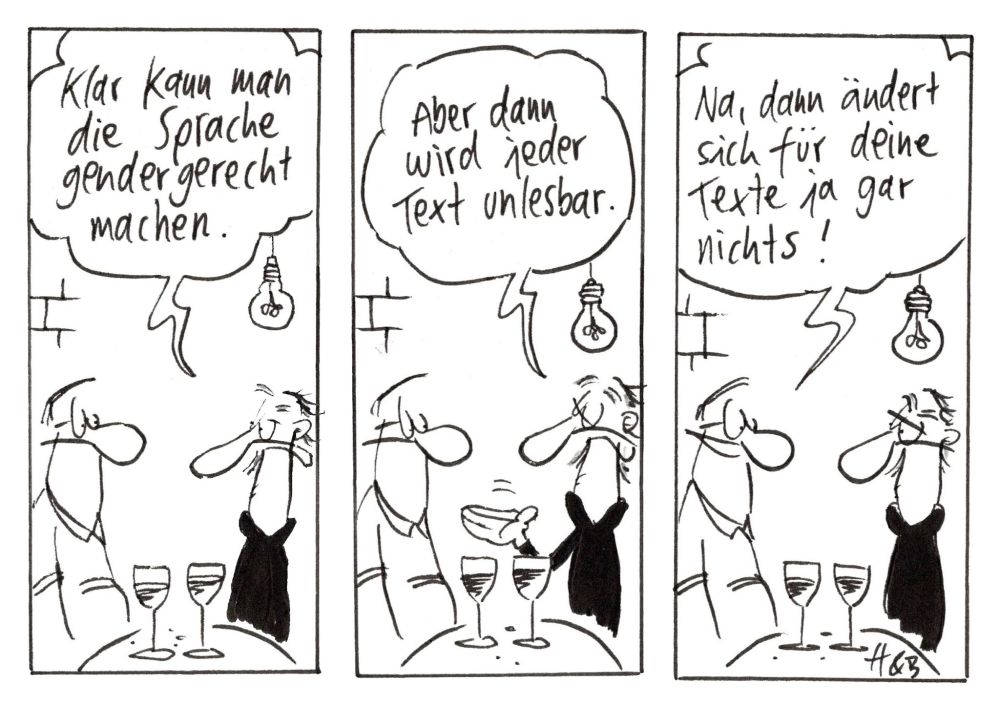 Das Bild ist ein deutschsprachiger schwarz-weißer Comicstrip (drei Panels) des Duos Hauck & Bauer. Zwei Personen sitzen an einem Tisch, jede hat ein Weinglas vor sich. Über ihnen hängt jeweils eine Glühbirne. Die Szene scheint in einem Restaurant oder einer Bar zu spielen.

1. Panel:
Eine Person (rechts) spricht: „Klar kann man die Sprache gendergerecht machen.“
Die andere Person (links) hört zu.

2. Panel:
Dieselbe Person (rechts) sagt: „Aber dann wird jeder Text unlesbar.“
Die andere Person (links) wirkt weiterhin ruhig und hört zu.

3. Panel:
Jetzt spricht die andere Person (links) mit spöttischem Tonfall: „Na, dann ändert sich für deine Texte ja gar nichts!“

Die sprechende Person (rechts) schaut überrascht oder verlegen.