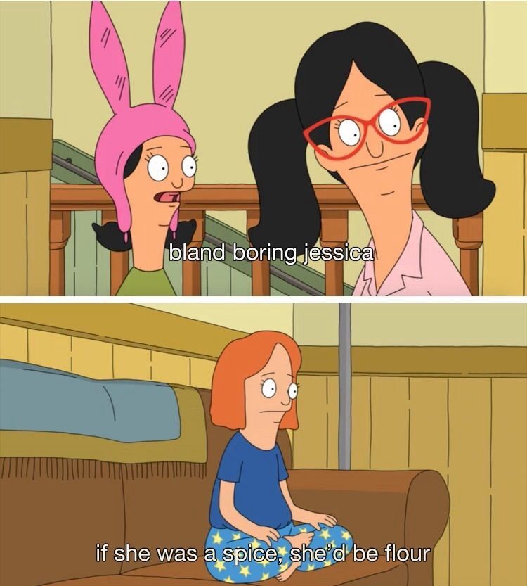 Louise talking to her mom about a peer saying “bland boring Jessica. If she was a spice she’d be flour.”