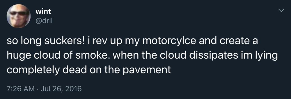 screenshot of a dril tweet: 
so long suckers! i rev up my motorcylce and create a huge cloud of smoke. when the cloud dissipates im lying completely dead on the pavement