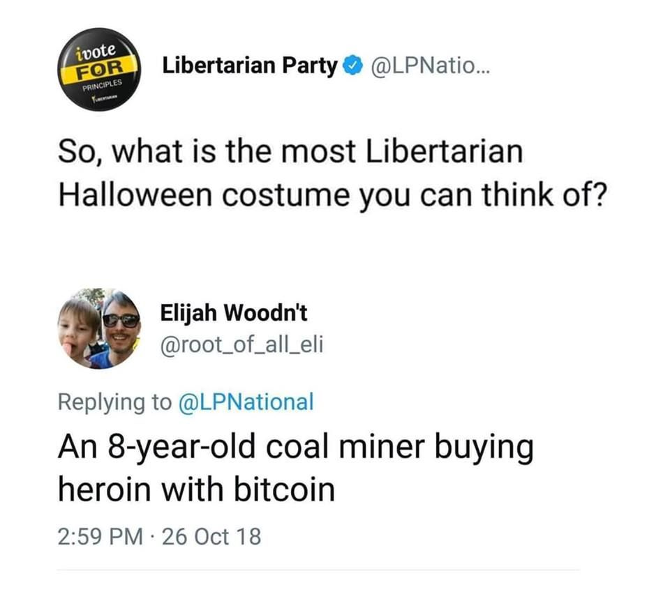Image of a Tweet and a reply. Reply dated 26 Oct 2018.

Libertarian Party (verified) Tweet:
So, what is the most Libertarian Halloween costume you can think of?

Reply from "Elijah Woodn't"
An 8-year-old coal miner buying heroin with bitcoin