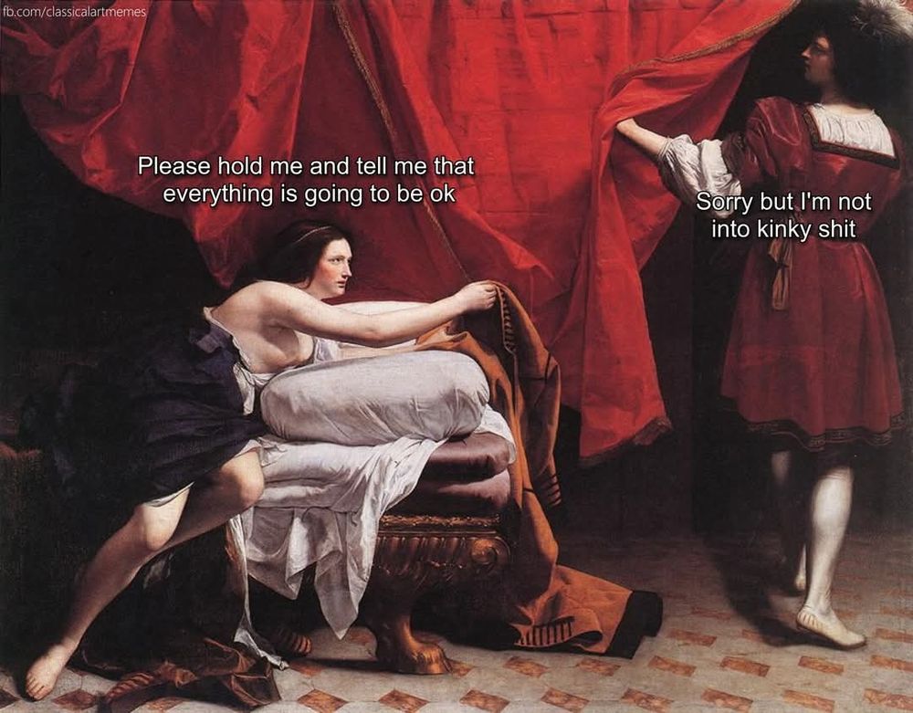 Classical (renneissance-style) painting of woman lying on a bed to the left stretching towards a man leaving the room on the right.
Caption over woman: Please hold me and tell me that everything is going to be ok.
Caption over man: Sorry but I'm not into kinky shit