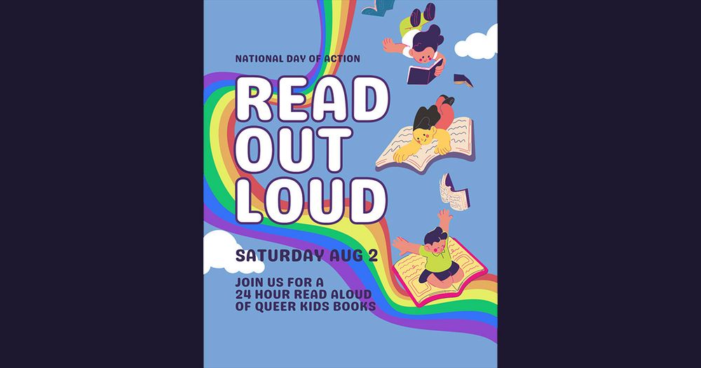 National Day of Action. Read OUT Loud. Saturday Aug 2. Join us for a 24 hour read aloud of queer kids books.