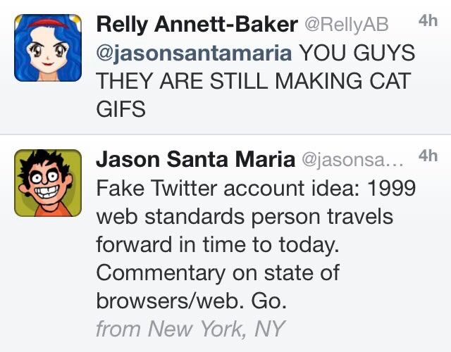 two twitter posts, so we have to read them bottom to top. first one says Jason Santa Maria:
Fake Twitter account idea: 1999 web standards person travels forward in time to today. Commentary on state of browsers/web. Go.
Second one says: Relly Annett-Baker @RellyAB @jasonsantamaria YOU GUYS THEY ARE STILL MAKING CAT GIFS