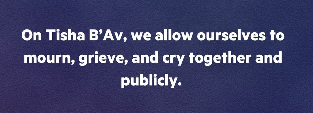 On Tisha B’Av, we allow ourselves to mourn, grieve, and cry together and publicly. 
