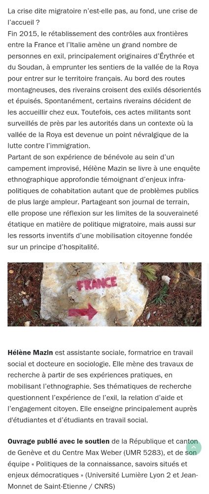 La crise dite migratoire n’est-elle pas, au fond, une crise de l’accueil ?
Fin 2015, le rétablissement des contrôles aux frontières entre la France et l’Italie amène un grand nombre de personnes en exil, principalement originaires d’Érythrée et du Soudan, à emprunter les sentiers de la vallée de la Roya pour entrer sur le territoire français. Au bord des routes montagneuses, des riverains croisent des exilés désorientés et épuisés. Spontanément, certains riverains décident de les accueillir chez eux. Toutefois, ces actes militants sont surveillés de près par les autorités dans un contexte où la vallée de la Roya est devenue un point névralgique de la lutte contre l’immigration.
Partant de son expérience de bénévole au sein d’un campement improvisé, Hélène Mazin se livre à une enquête ethnographique approfondie témoignant d’enjeux infra-politiques de cohabitation autant que de problèmes publics de plus large ampleur. Partageant son journal de terrain, elle propose une réflexion sur les limites de la souveraineté étatique en matière de politique migratoire, mais aussi sur les ressorts inventifs d’une mobilisation citoyenne fondée sur un principe d’hospitalité.