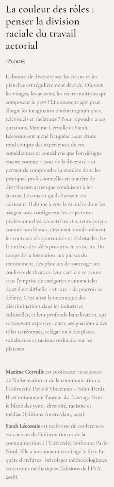 L’absence de diversité sur les écrans et les planches est régulièrement décriée. Où sont les visages, les accents, les récits multiples qui composent le pays ? Et comment agir pour élargir les imaginaires cinématographiques, télévisuels et théâtraux ? Pour répondre à ces questions, Maxime Cervulle et Sarah Lécossais ont mené l’enquête. Leur étude rend compte des expériences de ces comédiennes et comédiens que l’on désigne encore comme « issus de la diversité » et permet de comprendre la manière dont les pratiques professionnelles en matière de distribution artistique conduisent à les écarter. Le constat qu’ils dressent est saisissant. Il donne à voir la manière dont les assignations configurent les trajectoires professionnelles des actrices et acteurs perçus comme non blancs, dessinant simultanément les contours d’opportunités et d’obstacles, les frontières des rôles prescrits et proscrits. Du temps de la formation aux phases du recrutement, des plateaux de tournage aux coulisses de théâtres, leur carrière se trouve sous l’emprise de catégories ethnoraciales dont il est difficile – et rare – de pouvoir se défaire. C’est ainsi la mécanique des discriminations dans les industries culturelles, et leur profonde banalisation, qui se trouvent exposées : entre assignations à des rôles stéréotypés, relégation à des places subalternes et racisme ordinaire sur les plateaux.