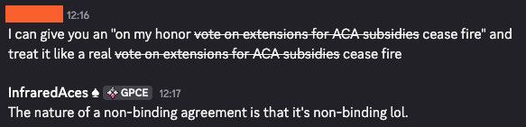 I can give you an "on my honor strike through extensions for ACA subsidies end strike ceasefire" and treat it like a real strike through extensions for ACA subsidies end strike ceasefire

The nature of a non-binding agreement is that it's non-binding lol.