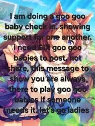 I am doing a goo goo baby check in. showing support for one another. i need SIX goo goo babies to post, not share, this message to show you are always, there to play goo goo babies if someone needs it. let's go ladies