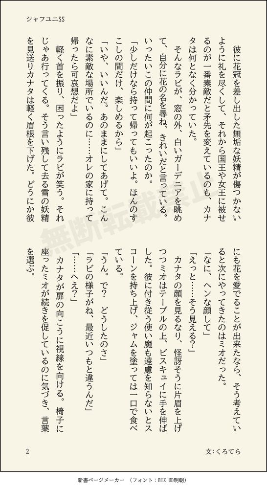 彼に花冠を差し出した無垢な妖精が傷つかないように礼を尽くして、それから国王や女王に被せるのが一番素敵だと矛先を変えているのも、カナタは何となく分かっていた。
　そんなラビが、窓の外、白いガーデニアを眺めて、自分に花の名を尋ね、きれいだと言っている。いったいこの仲間に何が起こったのか。
「少しだけなら持って帰ってもいいよ。ほんのすこしの間だけ、楽しめるから」
「いや、いいんだ。あのままにしてあげて。こんなに素敵な場所でいるのに……オレの家に持って帰ったら可哀想だよ」
　軽く首を振り、困ったようにラビが笑う。それじゃあ行ってくる。そう言い残して去る雪の妖精を見送りカナタは軽く眉根を下げた。どうにか彼にも花を愛でることが出来たなら、そう考えていると次にやってきたのはミオだった。
「なに、ヘンな顔して」
「えっと……そう見える？」
　カナタの顔を見るなり、怪訝そうに片眉を上げつつミオはテーブルの上、ビスキュイに手を伸ばした。彼に付き従う使い魔も遠慮を知らないとスコーンを持ち上げ、ジャムを塗っては一口で食べている。
「うん。で？　どうしたのさ」
「ラビの様子がね、最近いつもと違うんだ」
「……へえ？」
　カナタが扉の向こうに視線を向ける。椅子に座ったミオが続きを促しているのに気づき、言葉を選ぶ。