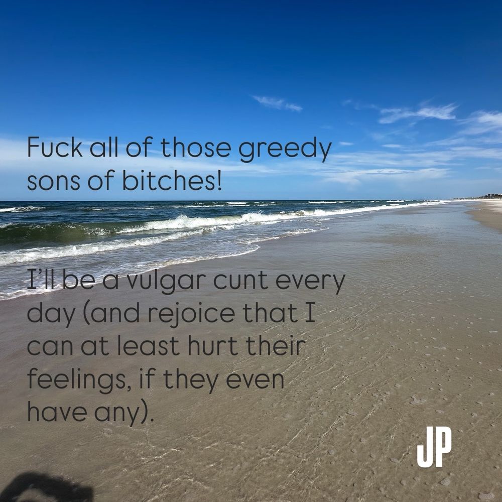 Fuck all of those greedy sons of bitches!

I’ll be a vulgar cunt every day (and rejoice that I can at least hurt their feelings, if they even have any).