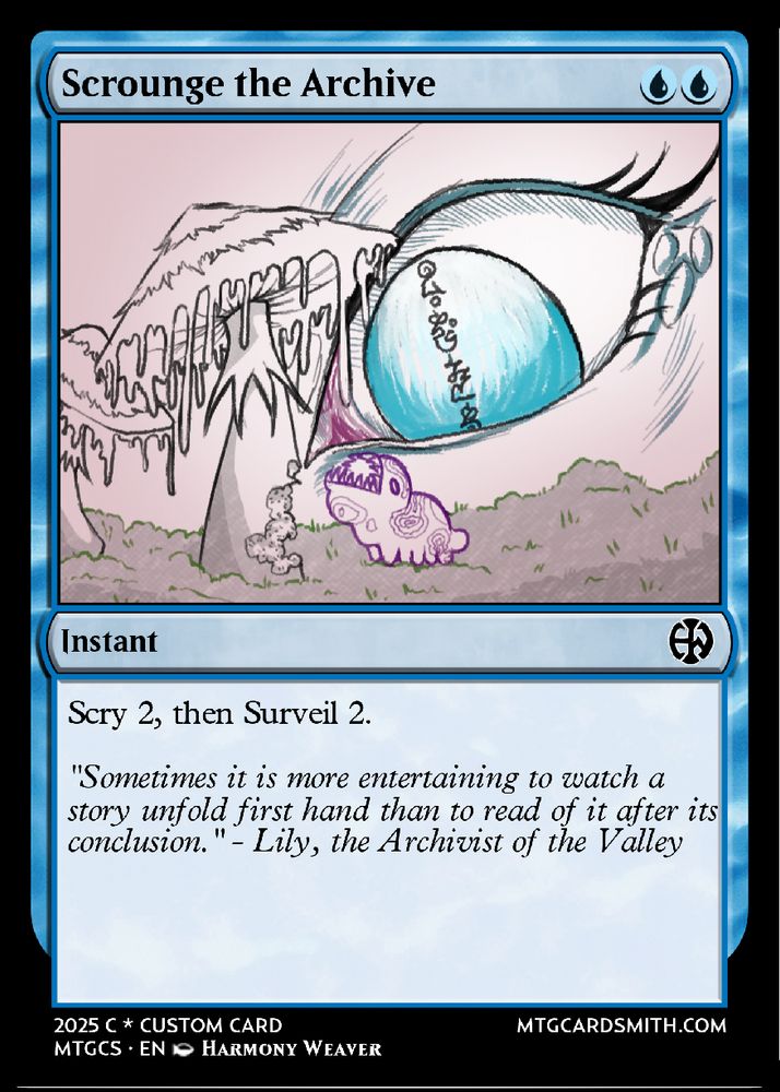 A blue instant called "Scrounge the Archive."
the art is of a dragon's blue eye close to the ground. the slit pupil replaced with that same fantasy language translating to "see the truth"  The dragon is watching a tiny purple pest taking bites out of the stalk of an ink cap mushroom.  The little guy has almost eaten through half of it.
It costs two blue pips and its effect is to scry 2, then surveil 2.
the flavor text reads "Sometimes it is more entertaining to watch a story unfold first hand than to read of it after its conclusion."  and is quoted to Lily, the Archivist of the Valley