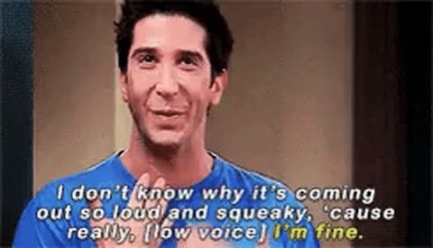 Ross from Friends saying "I don't know why it's coming out so loud and squeaky, 'cause really... I'M FINE!!"