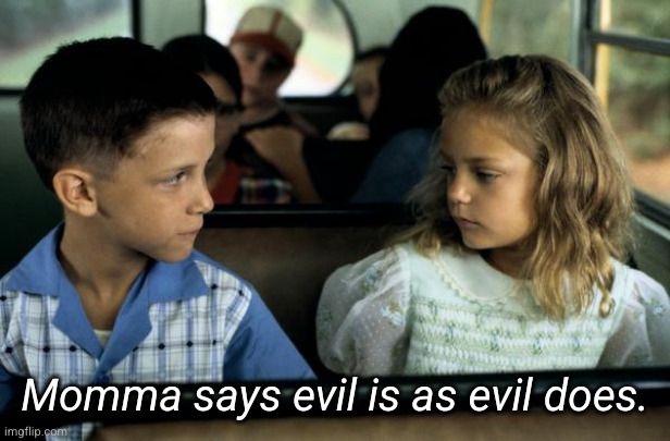 Momma says "evil is as evil does"