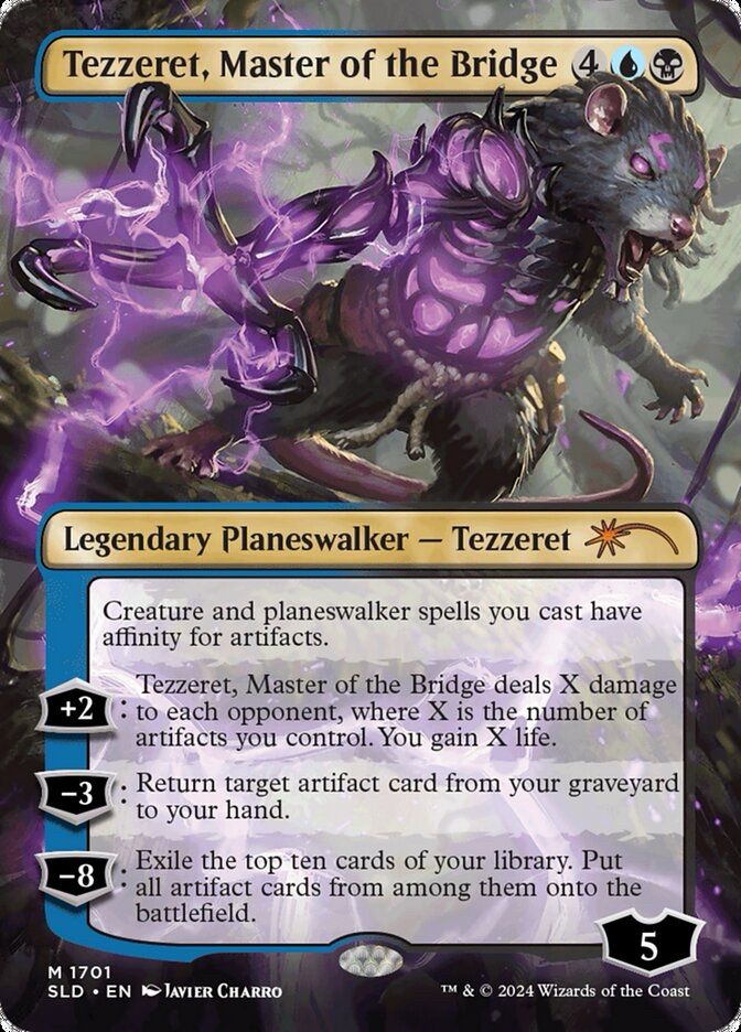 Tezzeret, Master of the Bridge (SLD - Bloomburrow Imagine Critters)
{4}{U}{B}
Legendary Planeswalker — Tezzeret
Creature and planeswalker spells you cast have affinity for artifacts. (They cost {1} less to cast for each artifact you control.)
+2: Tezzeret deals X damage to each opponent, where X is the number of artifacts you control. You gain X life.
−3: Return target artifact card from your graveyard to your hand.
−8: Exile the top ten cards of your library. Put all artifact cards from among them onto the battlefield.
Loyalty: 5
Illustrated by Javier Charro