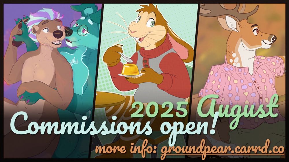 Composition of three drawings of anthropomorphic animals: 1- an otter and a dog, hugging, spooning, and looking at each other, sweetly smiling, floating over a sunset sky with clouds in oranges, pinks and purples; 2- a brown and beige rabbit, wearing a grey and red pullover. sitting at a cafe, and holding a bright yellow dessert; 3- A fallow deer, sitting on a bench, relaxing, looking away and smiling, wearing short sleeve colorful shirts. Over it, the caption: "Commissions open! 2025 August. More info: groundpear.carrd.co".