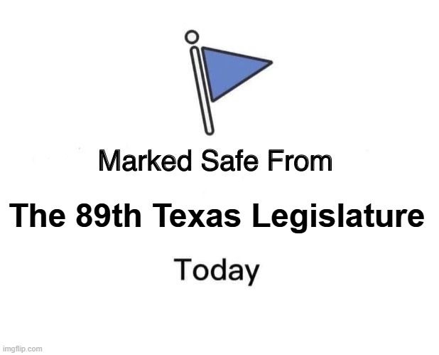 Marked safe from the 89th Texas Legislature today. (Mimicking posts you would see on Facebook after a natural disaster.)