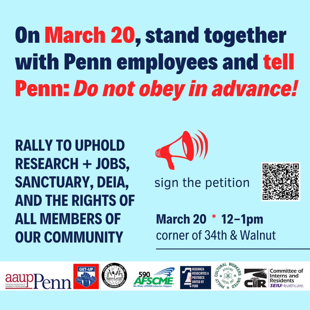 Flyer: On March 20, stand together with Penn employees and tell Penn: Do not obey in advance! 

RALLY TO UPHOLD RESEARCH + JOBS, SANCTUARY, DEIA, AND THE RIGHTS OF ALL MEMBERS OF OUR COMMUNITY

March 20 * 12-1pm
corner of 34th & Walnut

sign the petition at this link: 
https://docs.google.com/forms/d/e/1FAIpQLSdZ9tmPM9Jvf5rMJYGflqKvNL2MhsbJykGe_3RxLCW08-8QlA/viewform?usp=preview

Union logos: AAUP-Penn, GETUP, Penn Libraries United, AFSCME Local 590, RAPUP, Philly Cultural Workers Unites, CIR