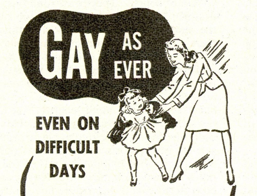 [1950s-ish illustration of parent and child]
GAY AS EVER
EVEN ON DIFFICULT DAYS