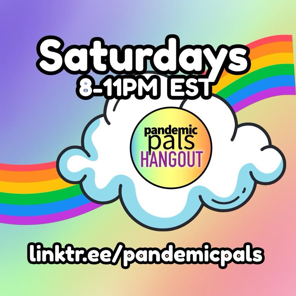 ALT TEXT 
1- Rainbow gradient background with bold white text outlined in black. A wavy rainbow and a white cloud graphic decorate the middle of the image, along with the pandemic pals hangout logo. “Saturdays 8-11pm EST. linktr.ee/pandemicpals”
