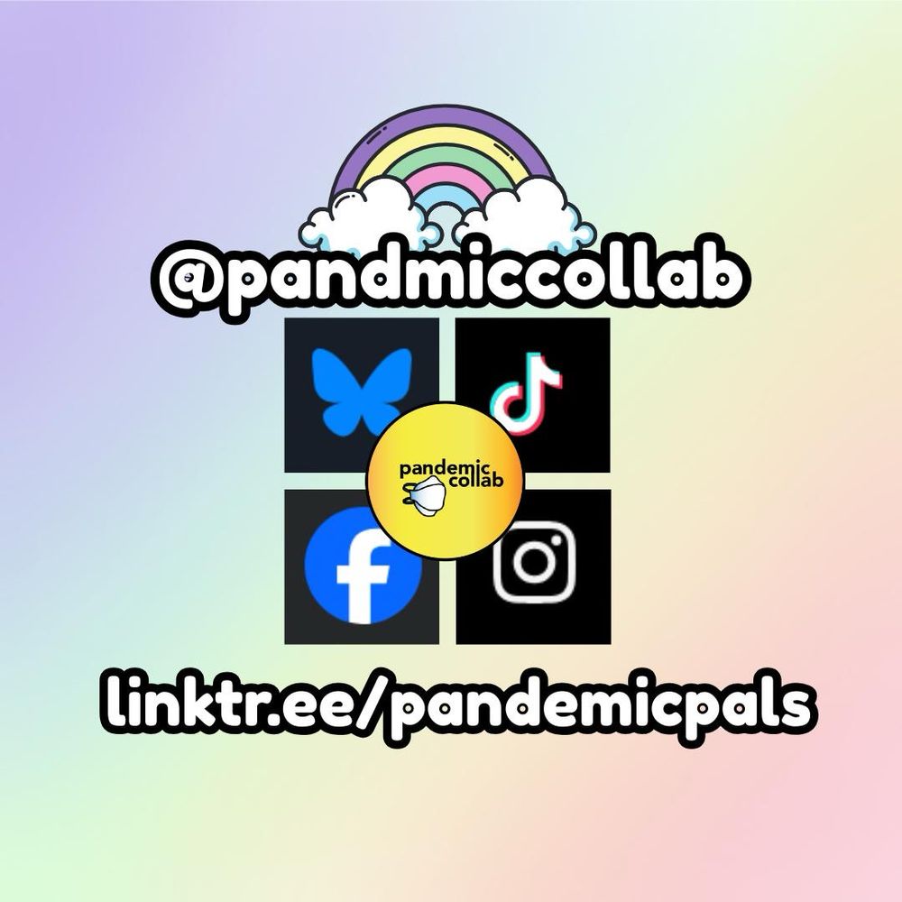 3- Rainbow gradient background with bold white text with black outlines. The icons for bluesky, tik tok, facebook, and instagram are centered in a grid shape behind the pandemiccollab yellow circle logo. “@pandemiccollab linktr.ee/pandemicpals”