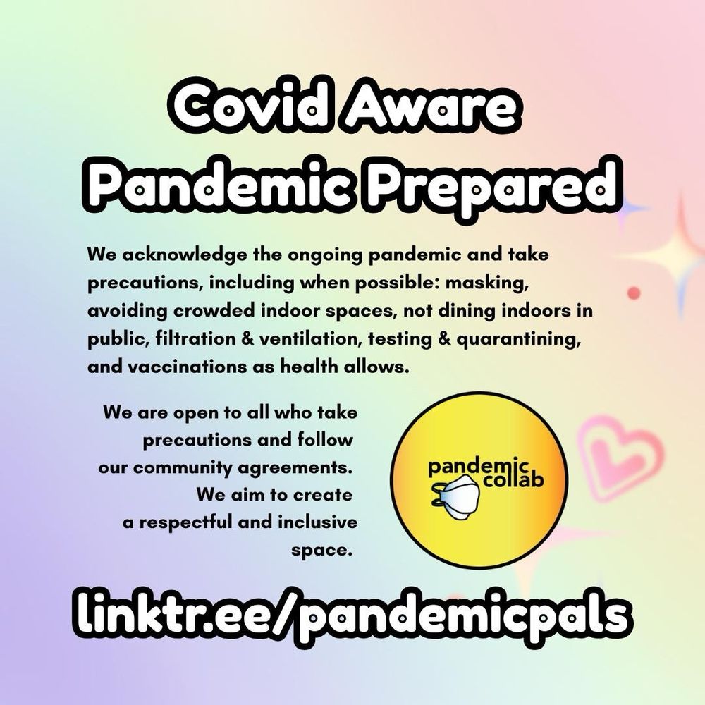 4- Rainbow gradient background with heart and star shapes on the right side and the pandemiccollab yellow circle logo featuring an N95 mask. “Covid Aware Pandemic Prepared: We are open to all who take precautions and follow our community agreement. We aim to create a respectful and inclusive space. linktr.ee/pandemicpals”
