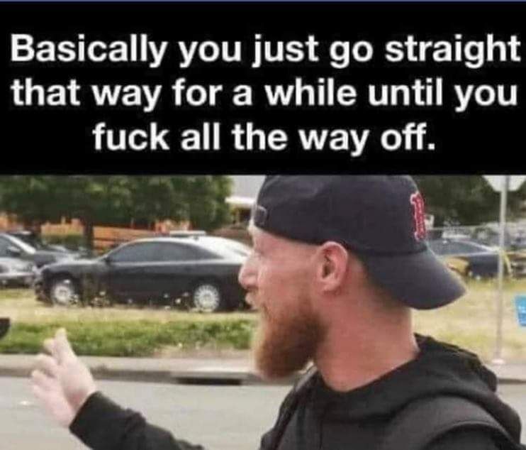 A man looks and gestures to the left of the frame. Above are the words Basically you just go straight that way for a while until you fuck all the way off.
