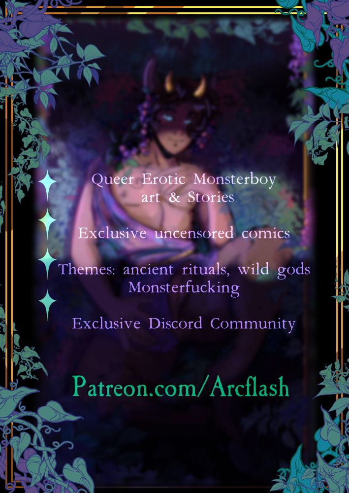 Queer erotic monsterboy art & stories 
Exclusive uncensored comics 
Themes: ancient rituals. Wild gods #monsterfucking 
Exclusive discord community 

https://www.patreon.com/c/ArcFlash
