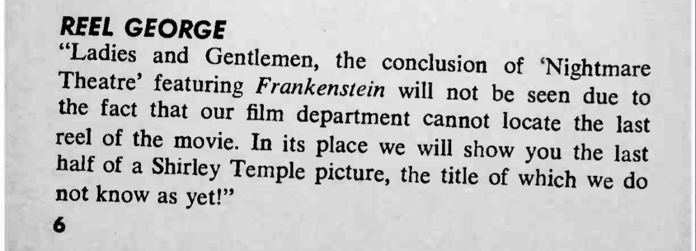 "Ladies and Gentlemen, the conclusion of 'Nightmare Theatre' featuring 'Frankenstein' will not be seen due to the fact that our film department cannot locate the last reel of the movie.  In its place, we will show you the last half of a Shirley Temple picture, the title of which we do not know as yet!"

From Kermit Schaefer's "Blooper Parade" (1968).

Of interest to fellow Svengoolie Super SvenPals.