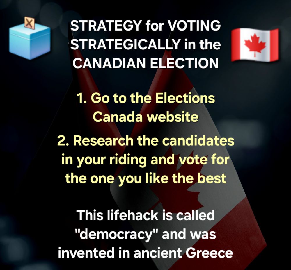 A post in the style of those "how to vote strategically in your riding" PSAs in Canada that just says:

1. Go to the elections canada website
2. Research the candidates and vote for the one you like the best

This life hack is called "democracy" and was invented in ancient Greece