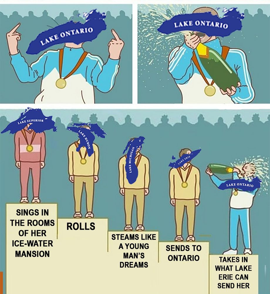the "guy on the podium who came 5th place but still celebrating by flipping the bird and drinking champagne" meme format

the 5th place guy is lake Ontario

in order the first four places are:

1. Lake Superior sings in the rooms of her ice-water mansion
2. Lake Huron Rolls
3. Lake Michigan steams like a young man's dreams
4. Lake Erie sends to Ontario
5. Lake Ontario takes in what Lake Erie can send her