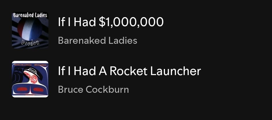 A Spotift playlist I created that just has two songs:
If I had a million dollars by the Barenaked Ladies
If I had a rocket launcher by Bruce Cockburn
