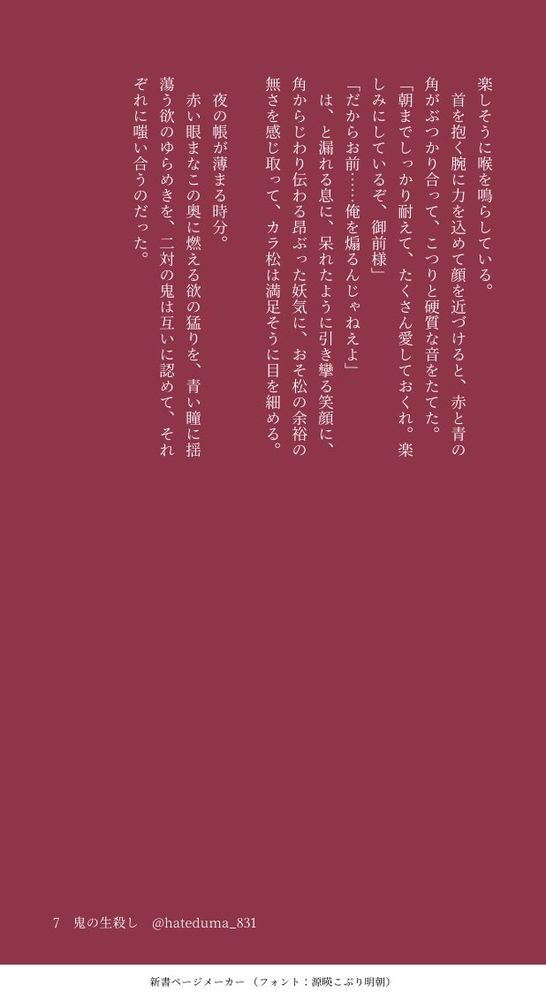 楽しそうに喉を鳴らしている。首を抱く腕に力を込めて顔を近づけると、赤と青の角がぶつかり合って、こつりと硬質な音をたてた。
「朝までしっかり耐えて、たくさん愛しておくれ。楽しみにしているぞ、御前様」
「だからお前……俺を煽るんじゃねえよ」
　は、と漏れる息に、呆れたように引き攣る笑顔に、角からじわり伝わる昂ぶった妖気に、おそ松の余裕の無さを感じ取って、カラ松は満足そうに目を細める。
　夜の帳が薄まる時分。赤い眼まなこの奥に燃える欲の猛りを、青い瞳に揺蕩う欲のゆらめきを、二対の鬼は互いに認めて、それぞれに嗤い合うのだった。
