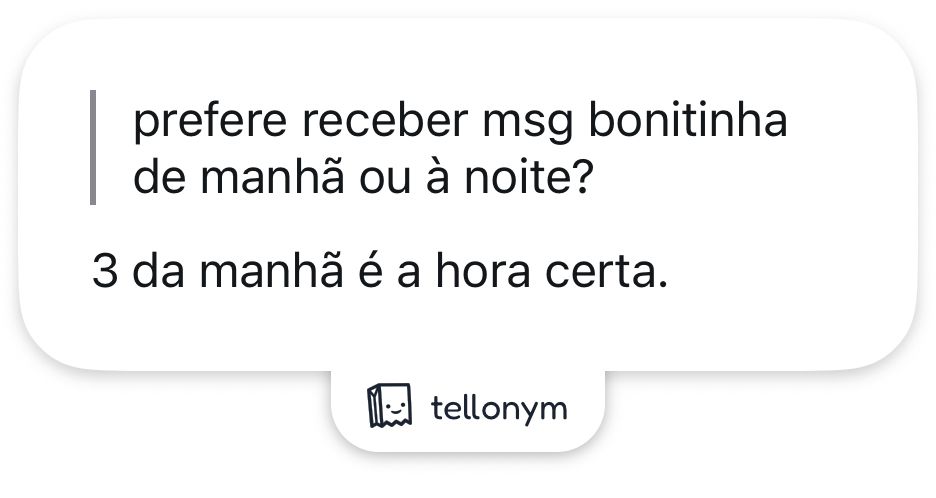 “prefere receber msg bonitinha de manhã ou à noite?”
3 da manhã é a hora certa.