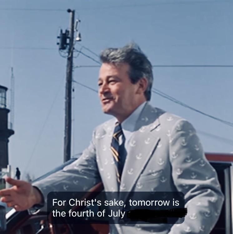 mayor vaughn from Jaws: "For Christ's sake, tomorrow is the fourth of July"