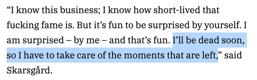 Stellan Skarsgard: "I know this business; I know how short-lived that fucking fame is. But it’s fun to be surprised by yourself. I am surprised – by me – and that’s fun. I’ll be dead soon, so I have to take care of the moments that are left."