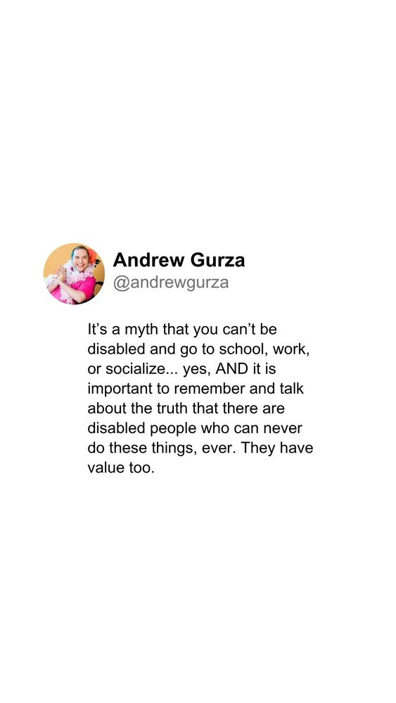 Screenshot of a tweet from Andrew Gurza, @andrewgurza, stating, "It's a myth that you can't be disabled and go to school, work, or socialize... yes, AND it is important to remember and talk about the truth that there are disabled people who can never do these things, ever. They have value too." Andrew Gurza's profile picture shows him smiling, wearing a pink shirt and a pink feather boa.