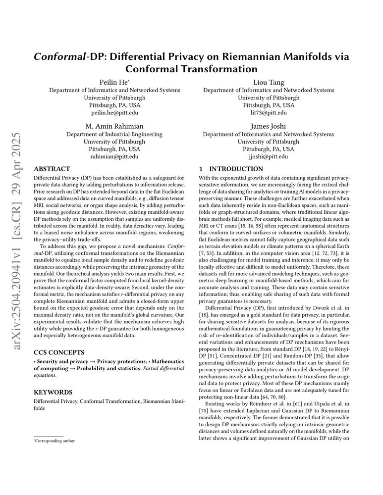 Conformal-DP: Differential Privacy on Riemannian Manifolds via Conformal Transformation

Peilin He, Liou Tang, M. Amin Rahimian, James Joshi

http://arxiv.org/abs/2504.20941

Differential Privacy (DP) has been established as a safeguard for private
data sharing by adding perturbations to information release. Prior research on
DP has extended beyond data in the flat Euclidean space and addressed data on
curved manifolds, e.g., diffusion tensor MRI, social networks, or organ shape
analysis, by adding perturbations along geodesic distances. However, existing
manifold-aware DP methods rely on the assumption that samples are uniformly
distributed across the manifold. In reality, data densities vary, leading to a
biased noise imbalance across manifold regions, weakening the privacy-utility
trade-offs. To address this gap, we propose a novel mechanism: Conformal-DP,
utilizing conformal transformations on the Riemannian manifold to equalize
local sample density and to redefine geodesic distances accordingly while
preserving the intrinsic geometry of the manifold. Our theoretical analysis
yields two main results. First, we prove that the conformal factor computed
from local kernel-density estimates is explicitly data-density-aware; Second,
under the conformal metric, the mechanism satisfies $ \varepsilon
$-differential privacy on any complete Riemannian manifold and admits a
closed-form upper bound on the expected geodesic error that depends only on the
maximal density ratio, not on global curvatureof the manifold. Our experimental
results validate that the mechanism achieves high utility while providing the $
\varepsilon $-DP guarantee for both homogeneous and especially heterogeneous
manifold data.