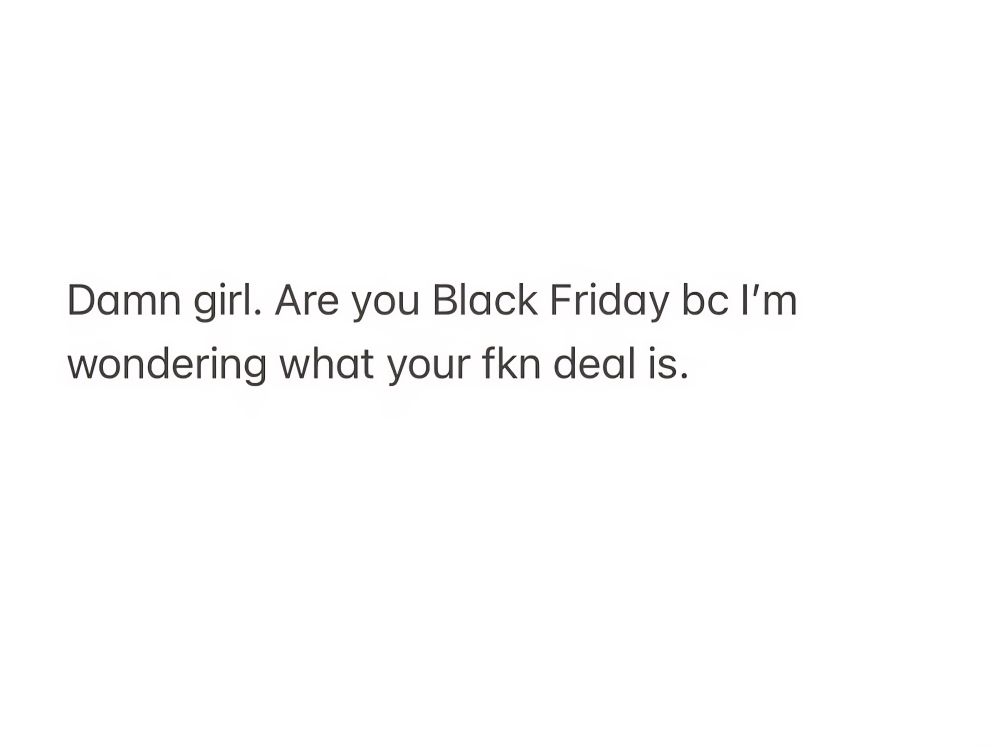 "Damn girl. Are you Black Friday bc I'm wondering what your fkn deal is."