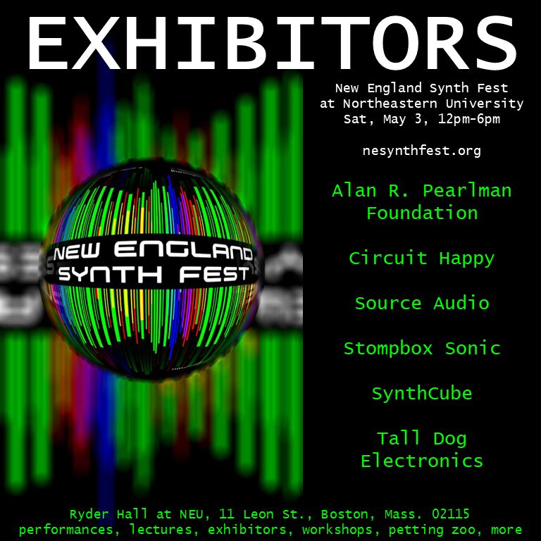 EXHIBITORS
New England Synth Fest	
Saturday, May 3, 2025	
Ryder Hall Room 429, Northeastern University	
11 Leon Street, Boston, Mass. 02115	

Alan R. Pearlman Foundation
Circuit Happy
Source Audio
Stompbox Sonic
SynthCube
Tall Dog Electronics

https://alanrpearlmanfoundation.org
https://www.circuithappy.com
https://www.sourceaudio.net
https://stompboxsonic.com
https://synthcube.com
https://www.tall-dog.com

http://nesynthfest.org
