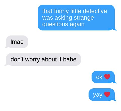 Clip of text exchange: "that funny little detective was asking strange questions again" "lmao don't worry about it babe" "ok ♥ yay ♥"
